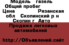  › Модель ­ газель › Общий пробег ­ 290 000 › Цена ­ 120 000 - Рязанская обл., Скопинский р-н, Скопин г. Авто » Продажа легковых автомобилей   